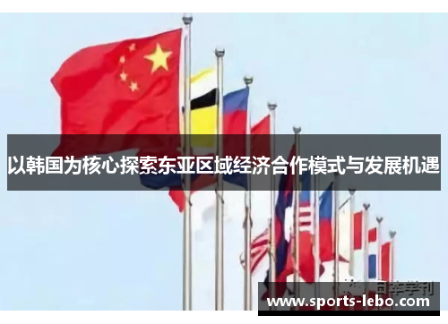 以韩国为核心探索东亚区域经济合作模式与发展机遇