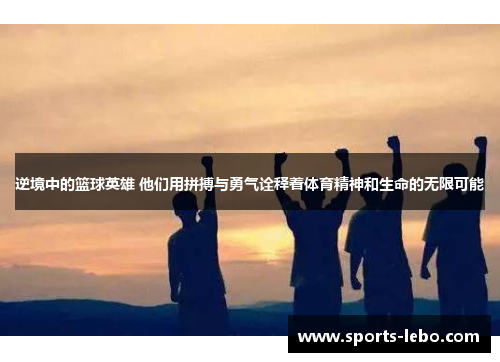 逆境中的篮球英雄 他们用拼搏与勇气诠释着体育精神和生命的无限可能