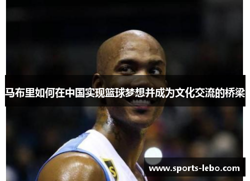 马布里如何在中国实现篮球梦想并成为文化交流的桥梁